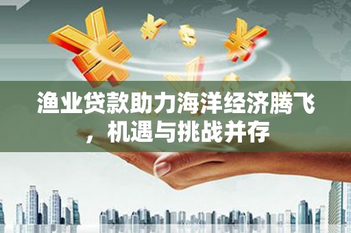 西咸渔业贷款助力海洋经济腾飞，机遇与挑战并存