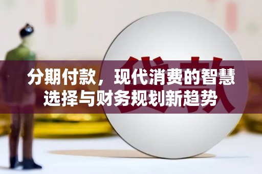 西咸分期付款，现代消费的智慧选择与财务规划新趋势