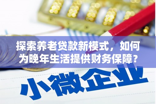 西咸探索养老贷款新模式，如何为晚年生活提供财务保障？