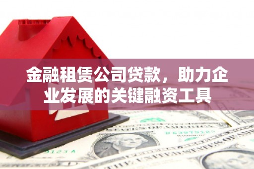 西咸金融租赁公司贷款，助力企业发展的关键融资工具