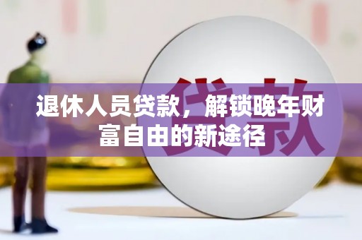 西咸退休人员贷款，解锁晚年财富自由的新途径