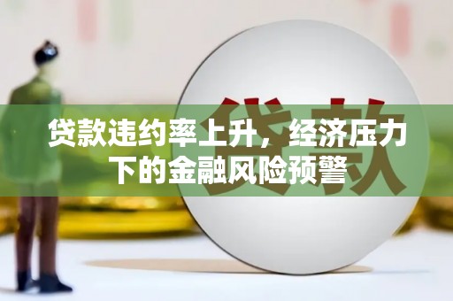 西咸贷款违约率上升，经济压力下的金融风险预警
