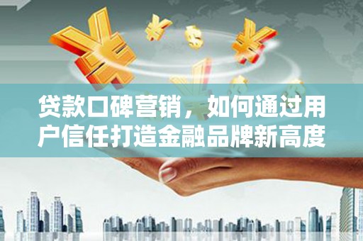 西咸贷款口碑营销，如何通过用户信任打造金融品牌新高度