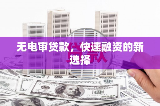 西咸无电审贷款，快速融资的新选择