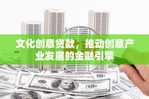 西咸文化创意贷款，推动创意产业发展的金融引擎