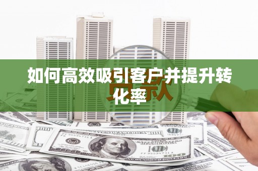 西咸如何高效吸引客户并提升转化率