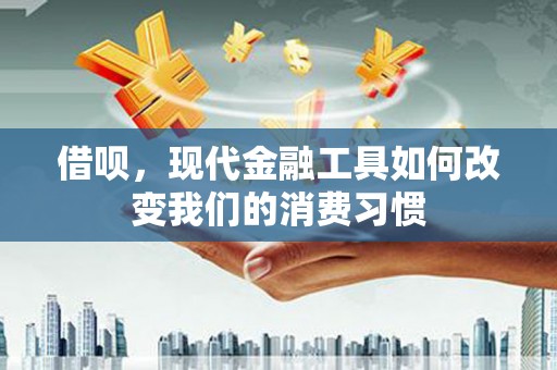 西咸借呗，现代金融工具如何改变我们的消费习惯