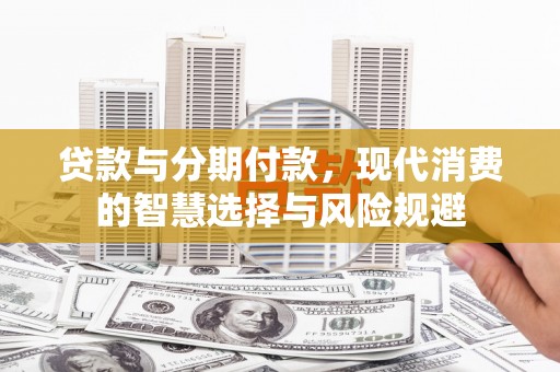 西咸贷款与分期付款，现代消费的智慧选择与风险规避
