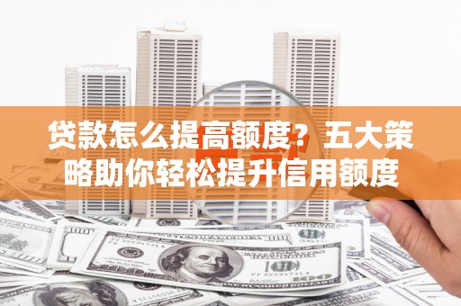 西咸贷款怎么提高额度？五大策略助你轻松提升信用额度