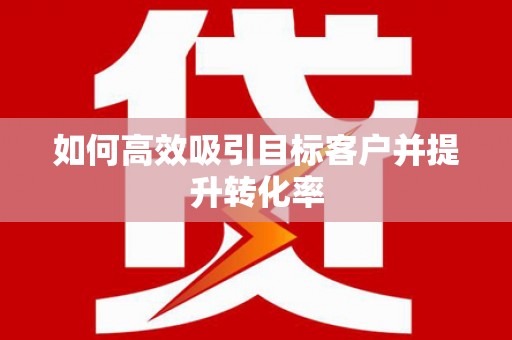 西咸如何高效吸引目标客户并提升转化率