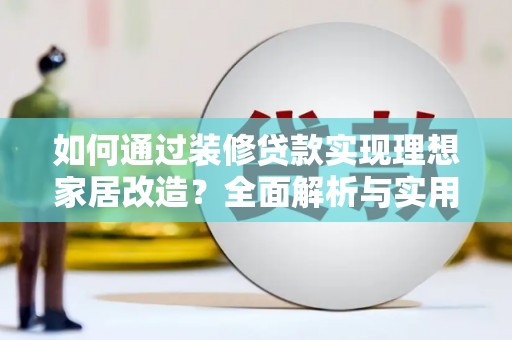 西咸如何通过装修贷款实现理想家居改造？全面解析与实用指南