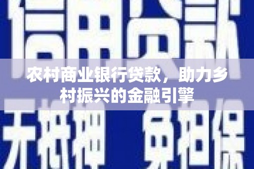 西咸农村商业银行贷款，助力乡村振兴的金融引擎