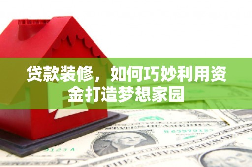 西咸贷款装修，如何巧妙利用资金打造梦想家园