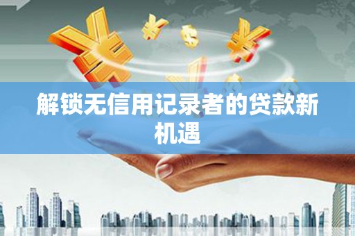 西咸解锁无信用记录者的贷款新机遇