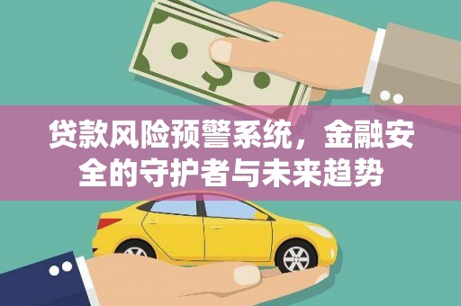 西咸贷款风险预警系统，金融安全的守护者与未来趋势