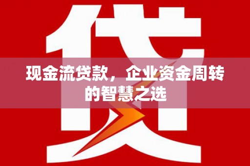 西咸现金流贷款，企业资金周转的智慧之选