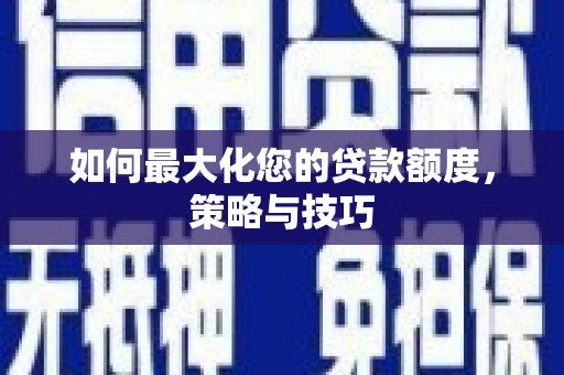 西咸如何最大化您的贷款额度，策略与技巧