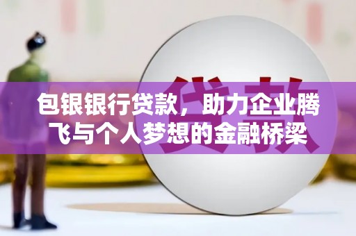 西咸包银银行贷款，助力企业腾飞与个人梦想的金融桥梁