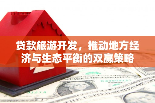 西咸贷款旅游开发，推动地方经济与生态平衡的双赢策略