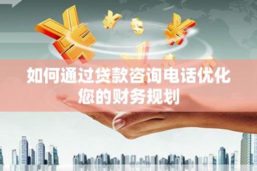 西咸如何通过贷款咨询电话优化您的财务规划
