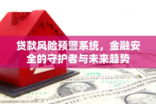 西咸贷款风险预警系统，金融安全的守护者与未来趋势