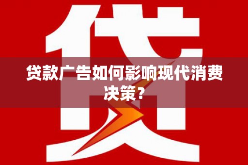 西咸贷款广告如何影响现代消费决策？