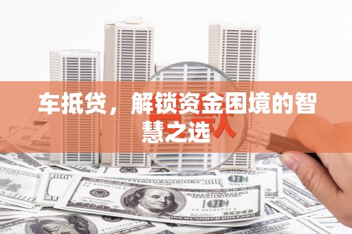 西咸车抵贷，解锁资金困境的智慧之选