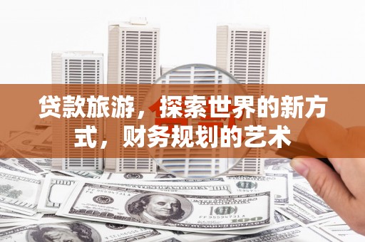 西咸贷款旅游，探索世界的新方式，财务规划的艺术