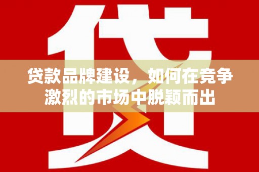 西咸贷款品牌建设，如何在竞争激烈的市场中脱颖而出