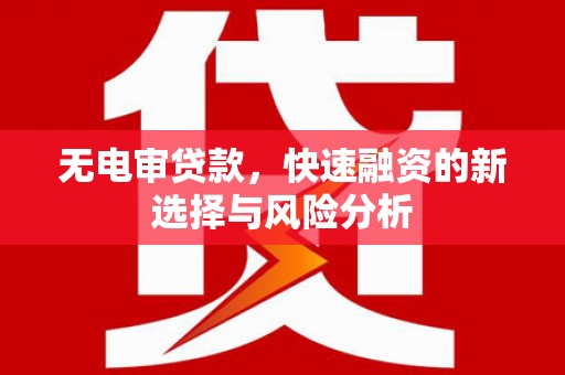 西咸无电审贷款，快速融资的新选择与风险分析