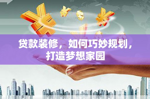 西咸贷款装修，如何巧妙规划，打造梦想家园