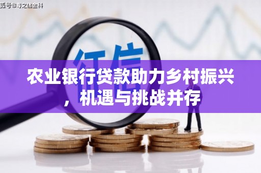 西咸农业银行贷款助力乡村振兴，机遇与挑战并存