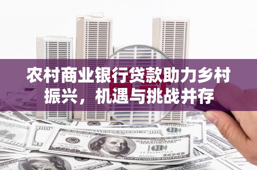 西咸农村商业银行贷款助力乡村振兴，机遇与挑战并存