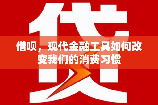 西咸借呗，现代金融工具如何改变我们的消费习惯