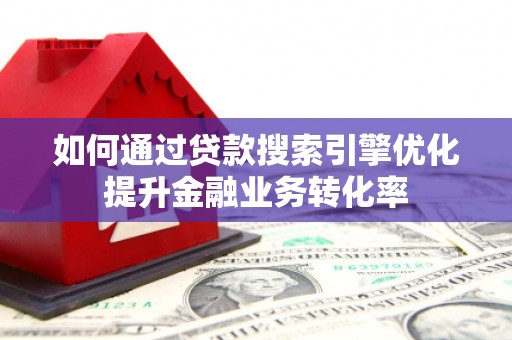 西咸如何通过贷款搜索引擎优化提升金融业务转化率
