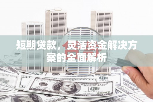 西咸短期贷款，灵活资金解决方案的全面解析