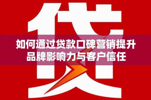 西咸如何通过贷款口碑营销提升品牌影响力与客户信任