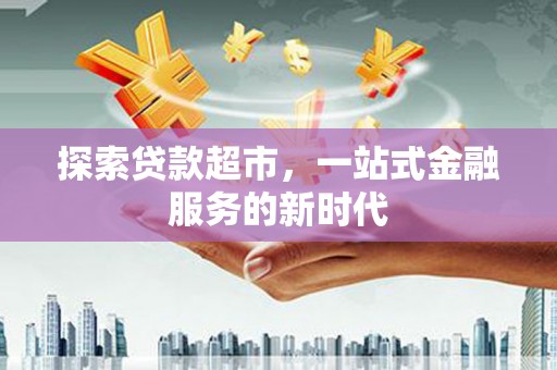 西咸探索贷款超市，一站式金融服务的新时代