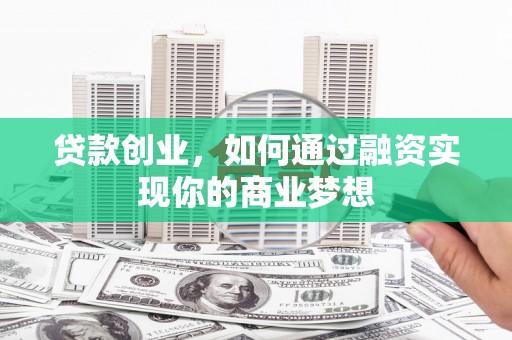西咸贷款创业，如何通过融资实现你的商业梦想