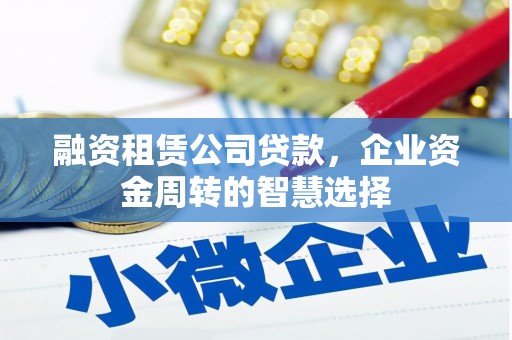 西咸融资租赁公司贷款，企业资金周转的智慧选择