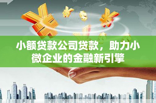 西咸小额贷款公司贷款，助力小微企业的金融新引擎
