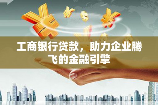西咸工商银行贷款，助力企业腾飞的金融引擎