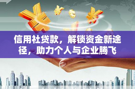 西咸信用社贷款，解锁资金新途径，助力个人与企业腾飞