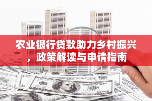 西咸农业银行贷款助力乡村振兴，政策解读与申请指南
