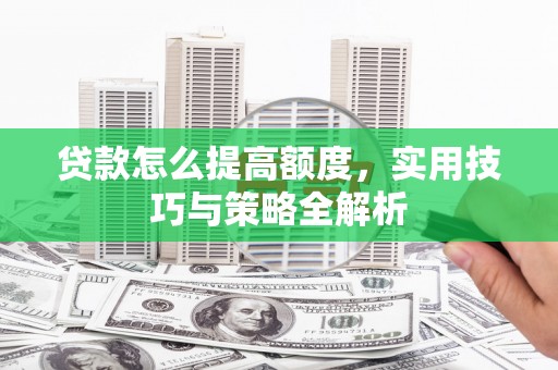 西咸贷款怎么提高额度，实用技巧与策略全解析
