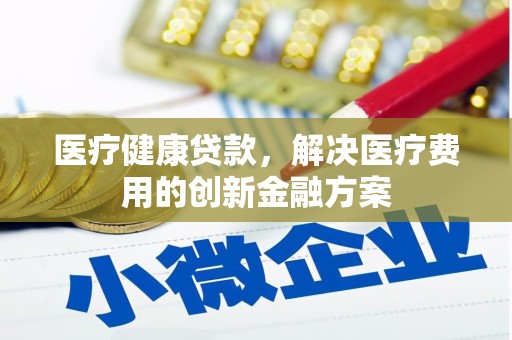 西咸医疗健康贷款，解决医疗费用的创新金融方案