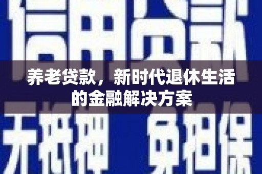 西咸养老贷款，新时代退休生活的金融解决方案