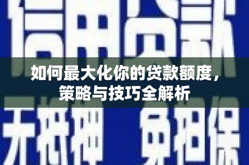 西咸如何最大化你的贷款额度，策略与技巧全解析