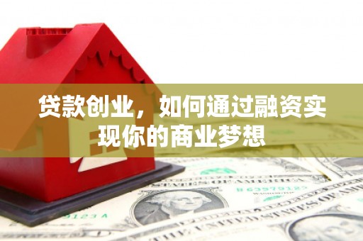 西咸贷款创业，如何通过融资实现你的商业梦想