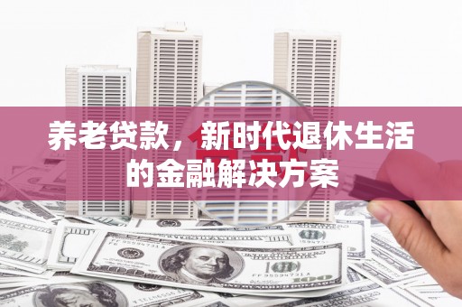 西咸养老贷款，新时代退休生活的金融解决方案